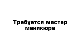 Требуется мастер маникюра 